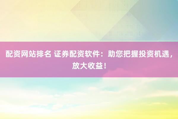 配资网站排名 证券配资软件：助您把握投资机遇，放大收益！