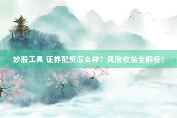 炒股工具 证券配资怎么样？风险收益全解析！