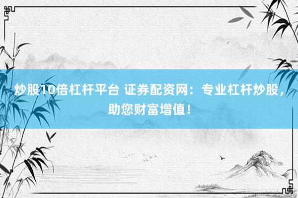 炒股10倍杠杆平台 证券配资网：专业杠杆炒股，助您财富增值！