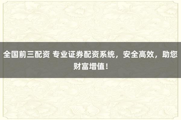 全国前三配资 专业证券配资系统，安全高效，助您财富增值！