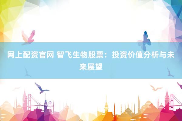 网上配资官网 智飞生物股票：投资价值分析与未来展望