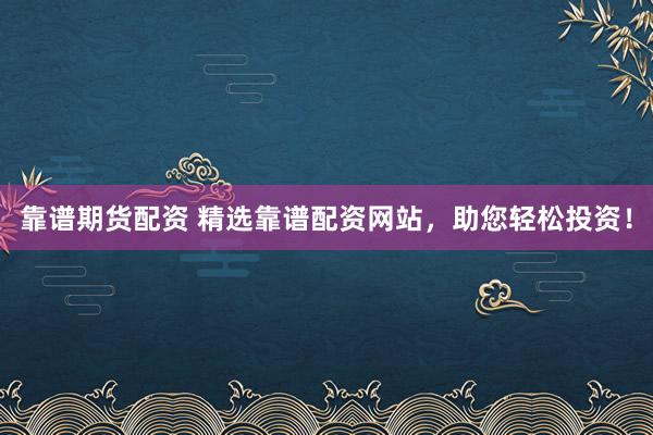 靠谱期货配资 精选靠谱配资网站，助您轻松投资！