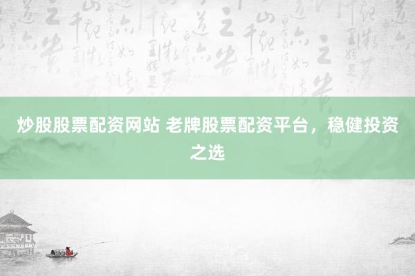 炒股股票配资网站 老牌股票配资平台，稳健投资之选
