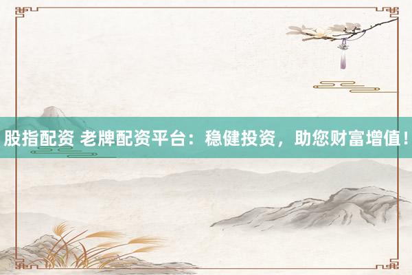 股指配资 老牌配资平台：稳健投资，助您财富增值！