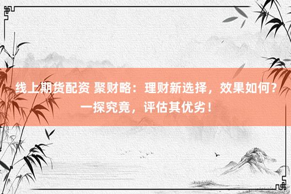 线上期货配资 聚财略：理财新选择，效果如何？一探究竟，评估其优劣！