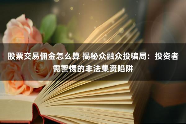 股票交易佣金怎么算 揭秘众融众投骗局：投资者需警惕的非法集资陷阱