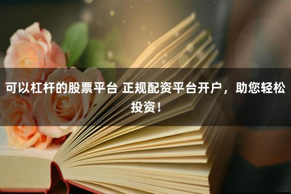 可以杠杆的股票平台 正规配资平台开户，助您轻松投资！