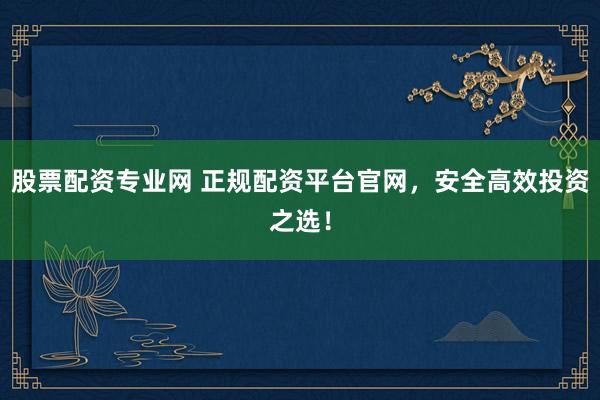 股票配资专业网 正规配资平台官网，安全高效投资之选！