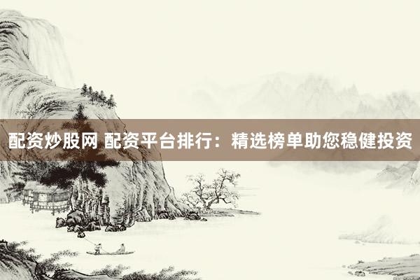 配资炒股网 配资平台排行：精选榜单助您稳健投资