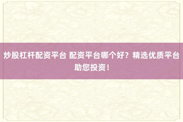 炒股杠杆配资平台 配资平台哪个好？精选优质平台助您投资！