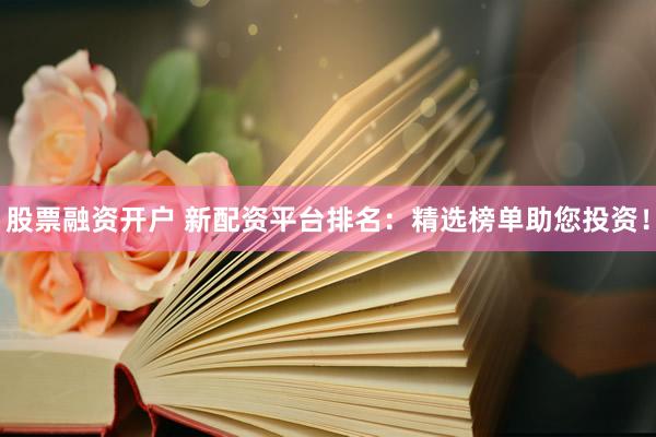 股票融资开户 新配资平台排名：精选榜单助您投资！