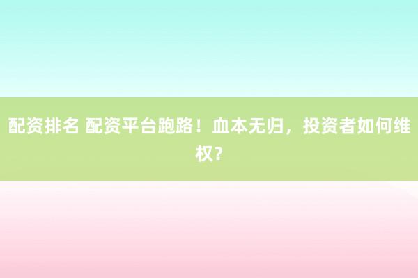 配资排名 配资平台跑路！血本无归，投资者如何维权？