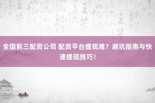 全国前三配资公司 配资平台提现难？避坑指南与快速提现技巧！