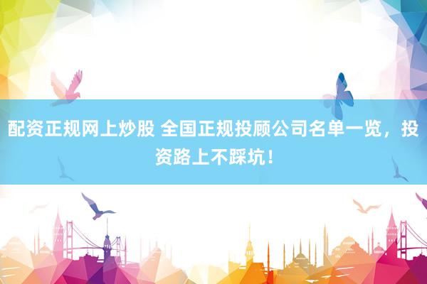 配资正规网上炒股 全国正规投顾公司名单一览，投资路上不踩坑！