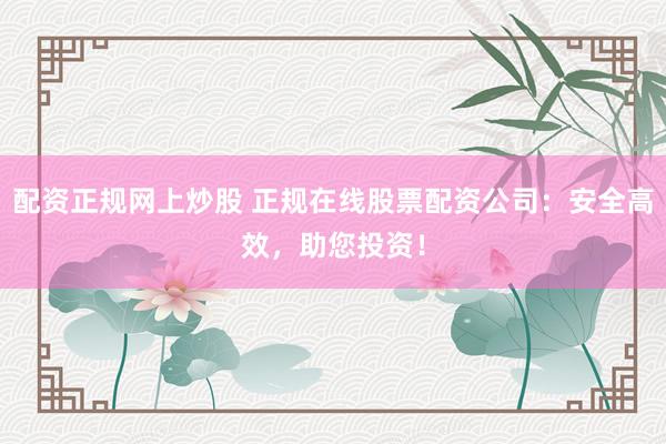 配资正规网上炒股 正规在线股票配资公司：安全高效，助您投资！