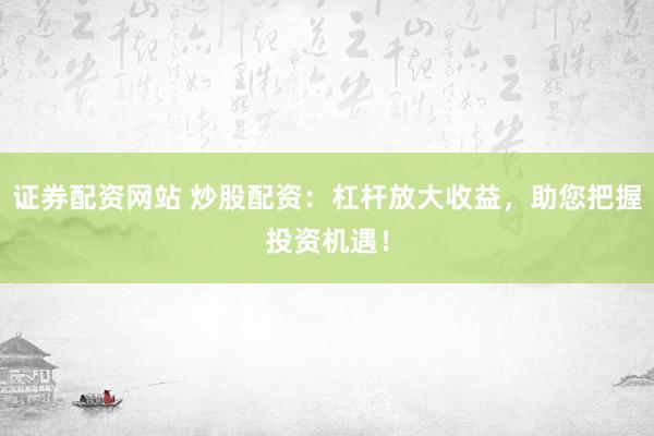 证券配资网站 炒股配资：杠杆放大收益，助您把握投资机遇！