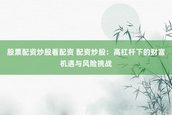 股票配资炒股看配资 配资炒股：高杠杆下的财富机遇与风险挑战