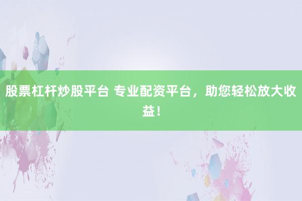 股票杠杆炒股平台 专业配资平台，助您轻松放大收益！