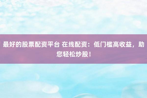最好的股票配资平台 在线配资：低门槛高收益，助您轻松炒股！