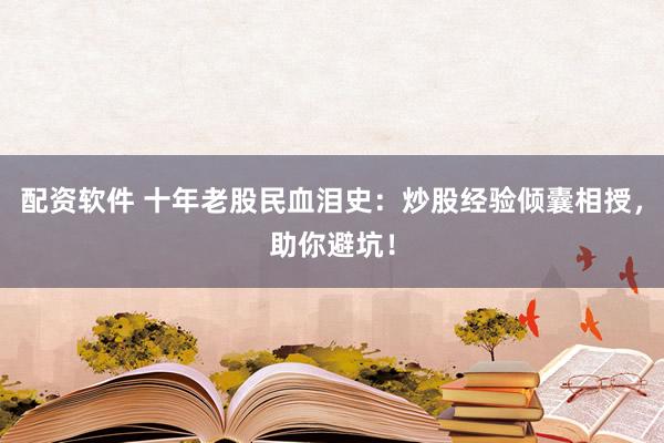 配资软件 十年老股民血泪史：炒股经验倾囊相授，助你避坑！