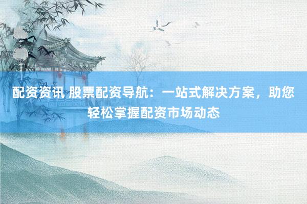 配资资讯 股票配资导航：一站式解决方案，助您轻松掌握配资市场动态
