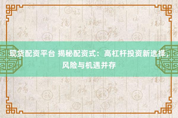 现货配资平台 揭秘配资式：高杠杆投资新选择，风险与机遇并存