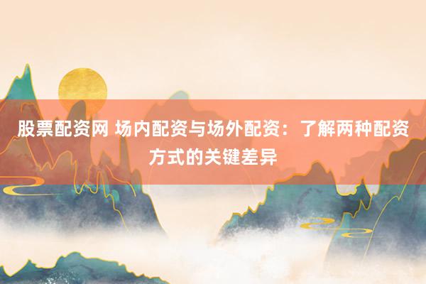 股票配资网 场内配资与场外配资：了解两种配资方式的关键差异
