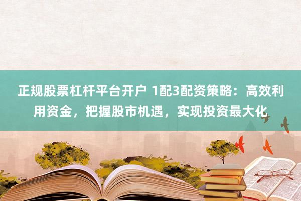 正规股票杠杆平台开户 1配3配资策略：高效利用资金，把握股市机遇，实现投资最大化