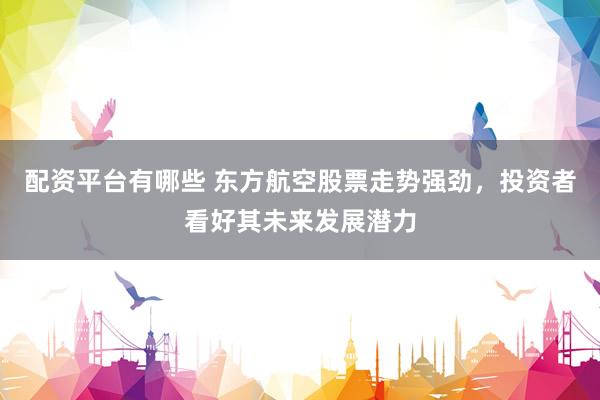 配资平台有哪些 东方航空股票走势强劲，投资者看好其未来发展潜力