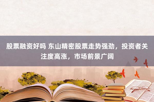股票融资好吗 东山精密股票走势强劲，投资者关注度高涨，市场前景广阔