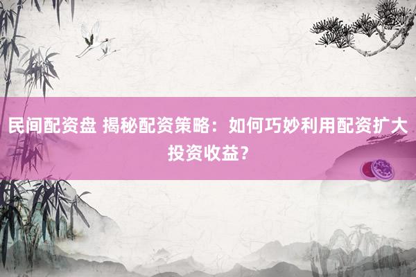 民间配资盘 揭秘配资策略：如何巧妙利用配资扩大投资收益？