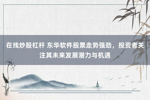 在线炒股杠杆 东华软件股票走势强劲，投资者关注其未来发展潜力与机遇