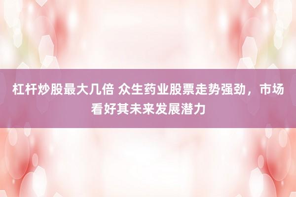 杠杆炒股最大几倍 众生药业股票走势强劲，市场看好其未来发展潜力