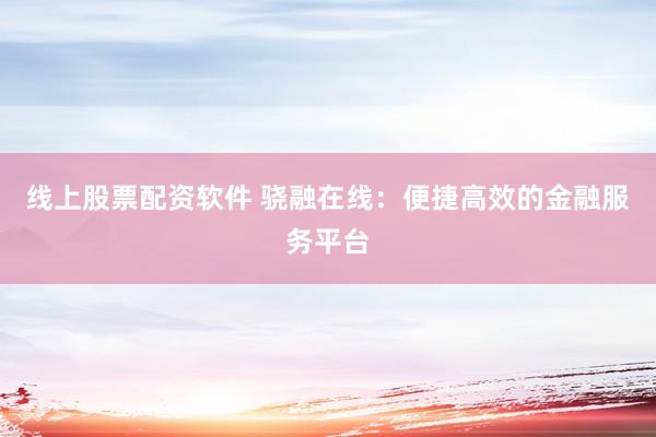 线上股票配资软件 骁融在线：便捷高效的金融服务平台