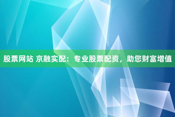 股票网站 京融实配：专业股票配资，助您财富增值