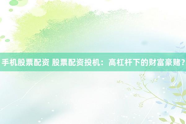 手机股票配资 股票配资投机：高杠杆下的财富豪赌？