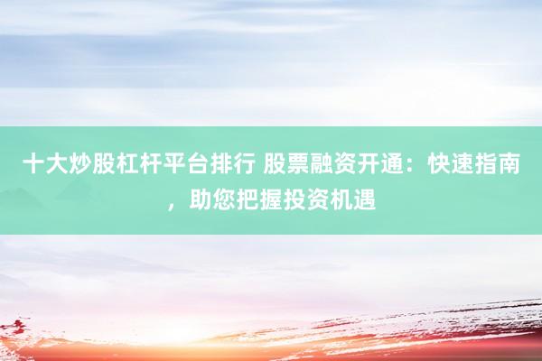十大炒股杠杆平台排行 股票融资开通：快速指南，助您把握投资机遇