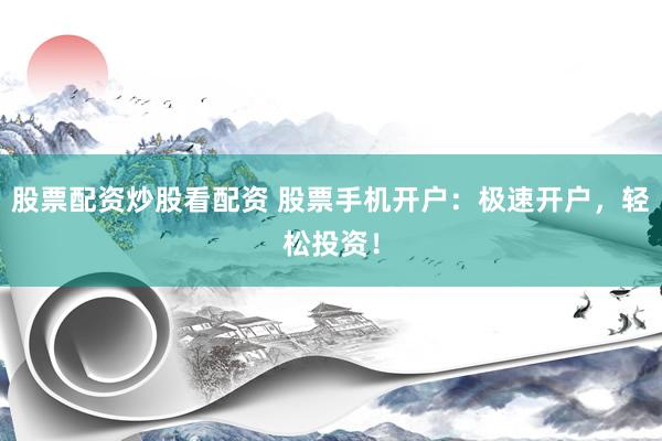 股票配资炒股看配资 股票手机开户：极速开户，轻松投资！