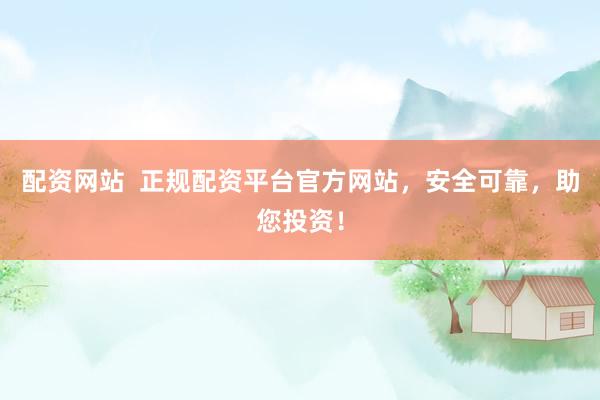 配资网站  正规配资平台官方网站，安全可靠，助您投资！