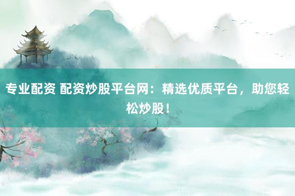 专业配资 配资炒股平台网：精选优质平台，助您轻松炒股！