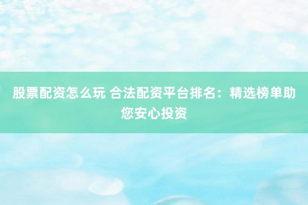 股票配资怎么玩 合法配资平台排名：精选榜单助您安心投资