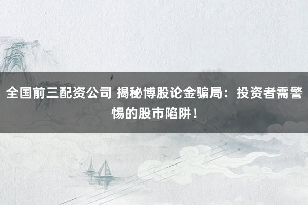 全国前三配资公司 揭秘博股论金骗局：投资者需警惕的股市陷阱！