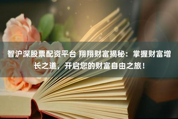 智沪深股票配资平台 翔翔财富揭秘：掌握财富增长之道，开启您的财富自由之旅！