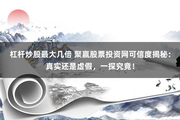 杠杆炒股最大几倍 聚赢股票投资网可信度揭秘：真实还是虚假，一探究竟！