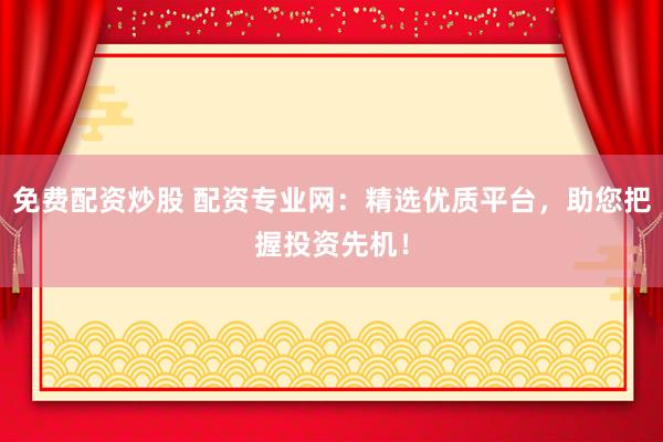 免费配资炒股 配资专业网：精选优质平台，助您把握投资先机！