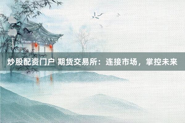 炒股配资门户 期货交易所：连接市场，掌控未来