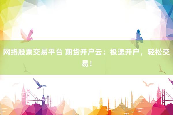 网络股票交易平台 期货开户云：极速开户，轻松交易！