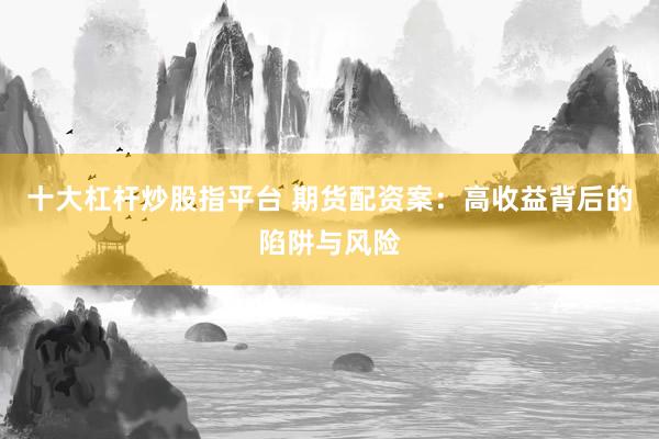十大杠杆炒股指平台 期货配资案：高收益背后的陷阱与风险