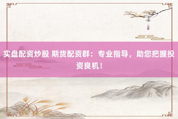 实盘配资炒股 期货配资群：专业指导，助您把握投资良机！