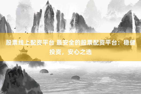 股票线上配资平台 最安全的股票配资平台：稳健投资，安心之选